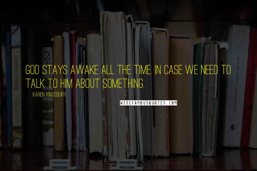 Karen Kingsbury Quotes: God stays awake all the time. In case we need to talk to Him about something.