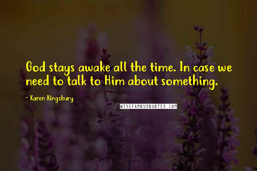 Karen Kingsbury Quotes: God stays awake all the time. In case we need to talk to Him about something.