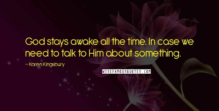 Karen Kingsbury Quotes: God stays awake all the time. In case we need to talk to Him about something.