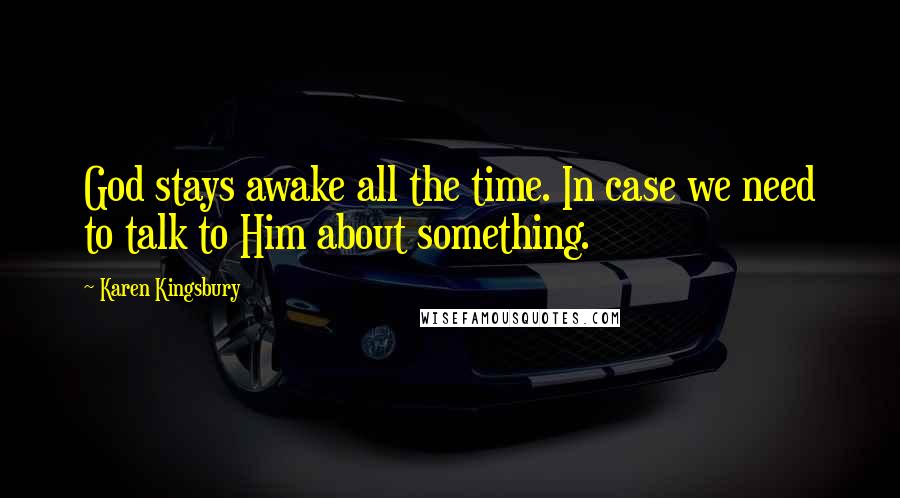Karen Kingsbury Quotes: God stays awake all the time. In case we need to talk to Him about something.