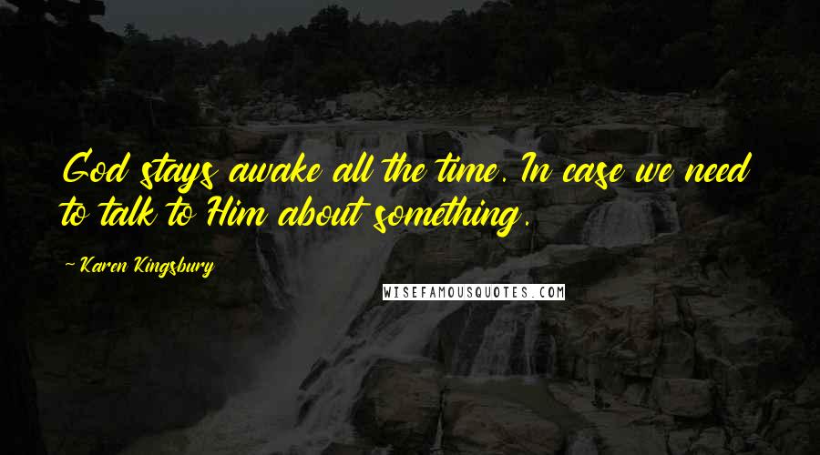 Karen Kingsbury Quotes: God stays awake all the time. In case we need to talk to Him about something.