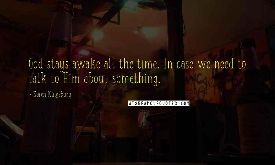 Karen Kingsbury Quotes: God stays awake all the time. In case we need to talk to Him about something.