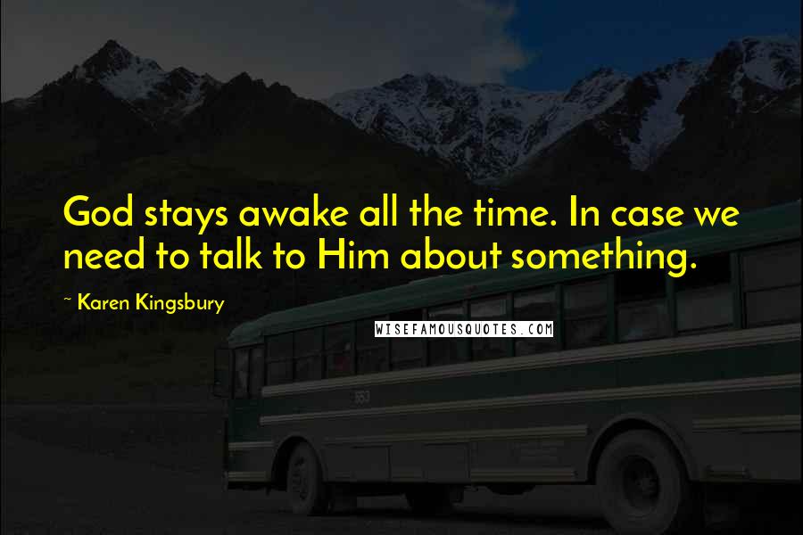Karen Kingsbury Quotes: God stays awake all the time. In case we need to talk to Him about something.