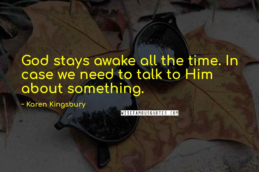 Karen Kingsbury Quotes: God stays awake all the time. In case we need to talk to Him about something.