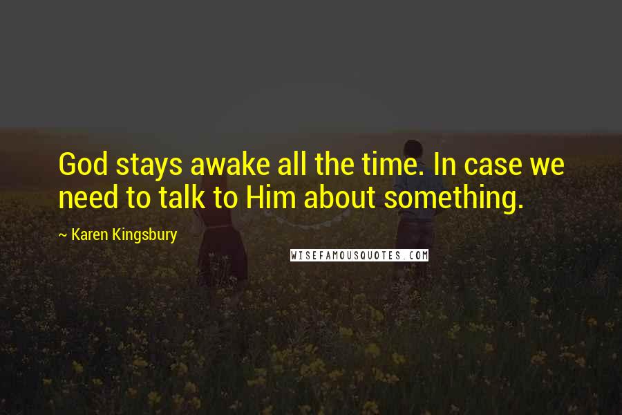 Karen Kingsbury Quotes: God stays awake all the time. In case we need to talk to Him about something.