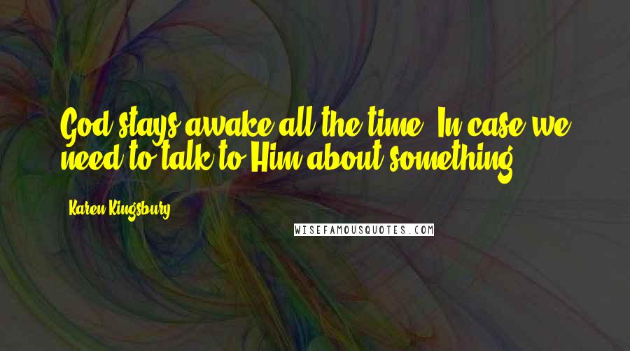 Karen Kingsbury Quotes: God stays awake all the time. In case we need to talk to Him about something.