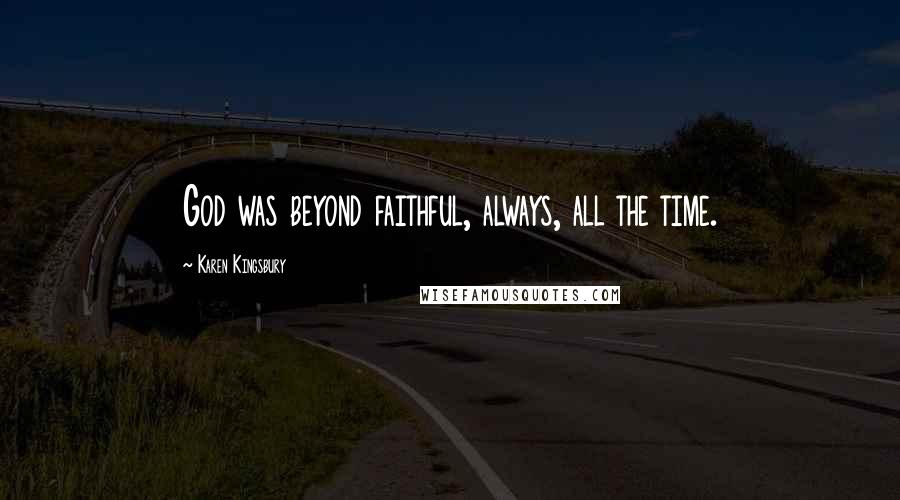 Karen Kingsbury Quotes: God was beyond faithful, always, all the time.