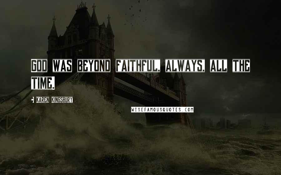 Karen Kingsbury Quotes: God was beyond faithful, always, all the time.