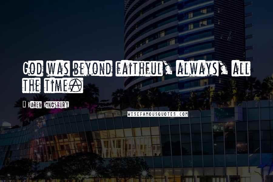Karen Kingsbury Quotes: God was beyond faithful, always, all the time.