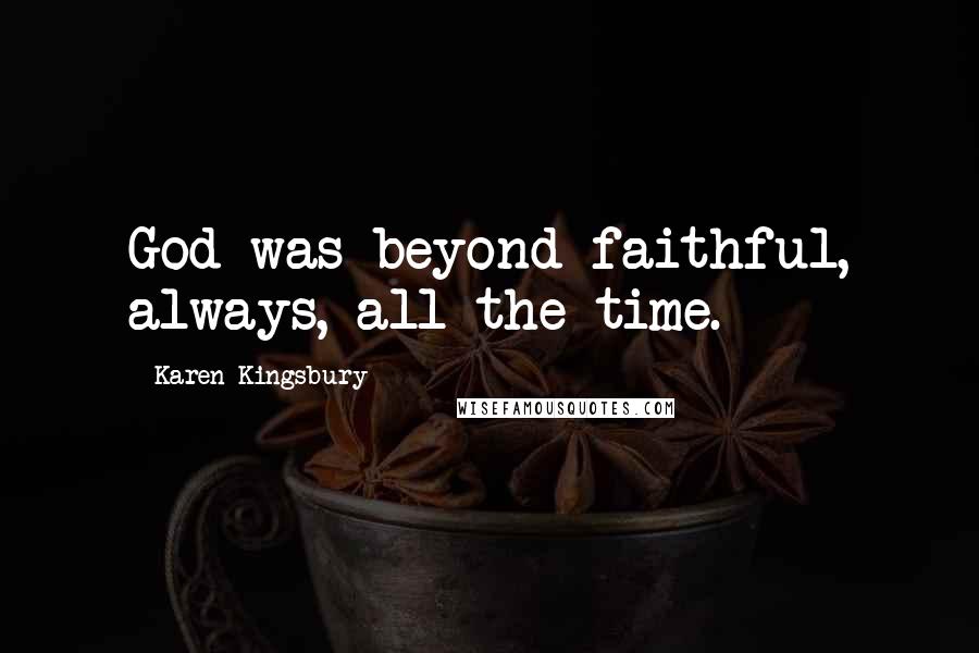 Karen Kingsbury Quotes: God was beyond faithful, always, all the time.