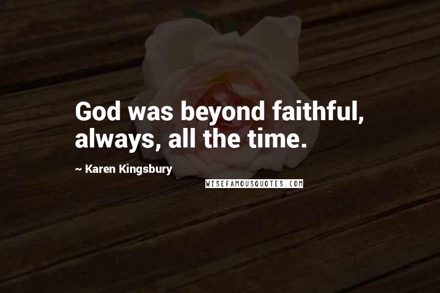 Karen Kingsbury Quotes: God was beyond faithful, always, all the time.