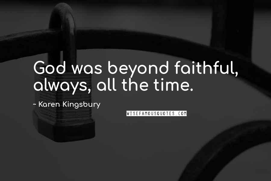 Karen Kingsbury Quotes: God was beyond faithful, always, all the time.