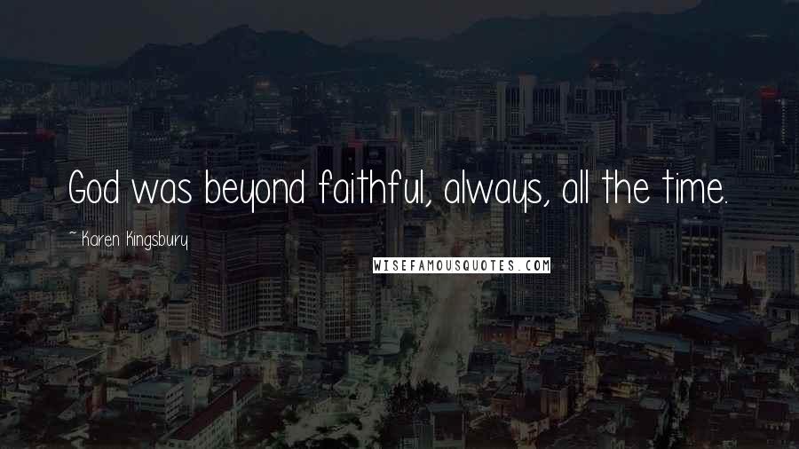 Karen Kingsbury Quotes: God was beyond faithful, always, all the time.