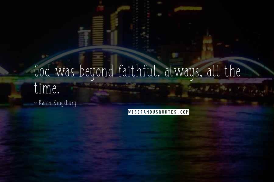 Karen Kingsbury Quotes: God was beyond faithful, always, all the time.