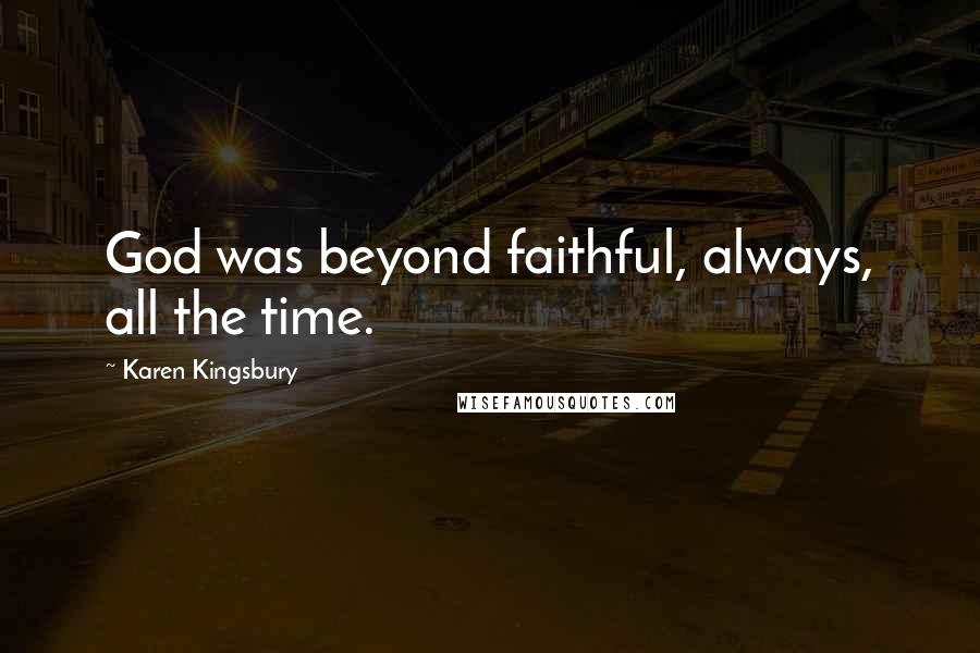 Karen Kingsbury Quotes: God was beyond faithful, always, all the time.
