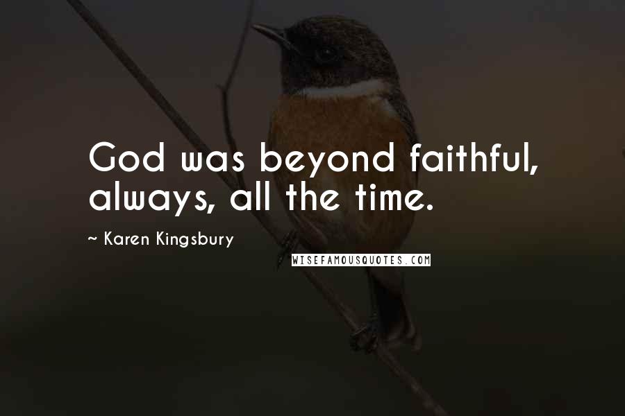 Karen Kingsbury Quotes: God was beyond faithful, always, all the time.