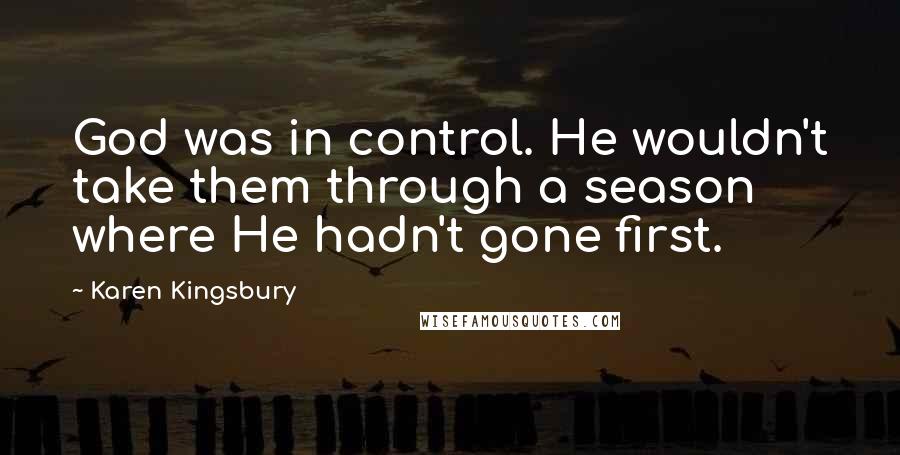 Karen Kingsbury Quotes: God was in control. He wouldn't take them through a season where He hadn't gone first.