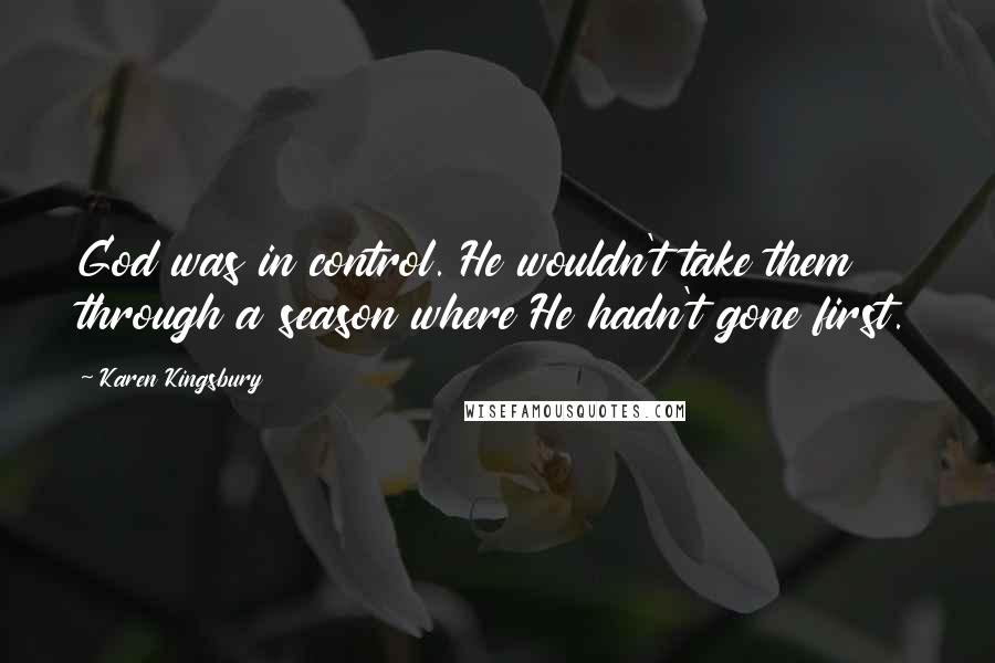 Karen Kingsbury Quotes: God was in control. He wouldn't take them through a season where He hadn't gone first.