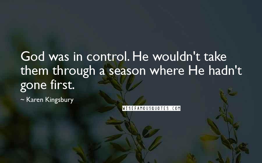 Karen Kingsbury Quotes: God was in control. He wouldn't take them through a season where He hadn't gone first.