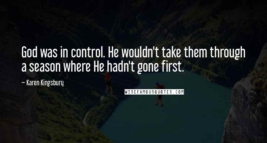 Karen Kingsbury Quotes: God was in control. He wouldn't take them through a season where He hadn't gone first.