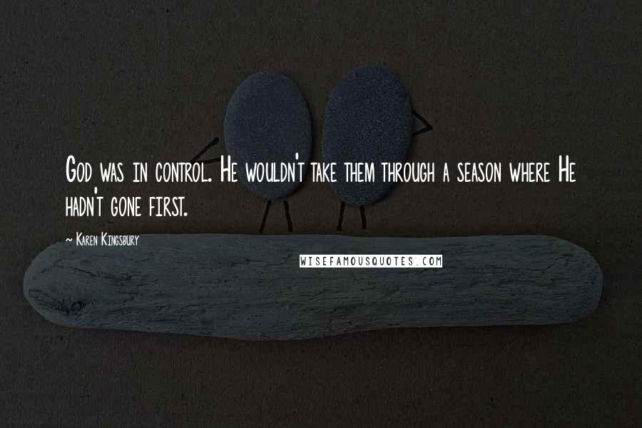 Karen Kingsbury Quotes: God was in control. He wouldn't take them through a season where He hadn't gone first.