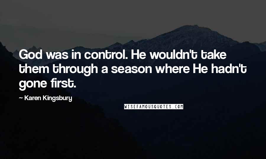 Karen Kingsbury Quotes: God was in control. He wouldn't take them through a season where He hadn't gone first.