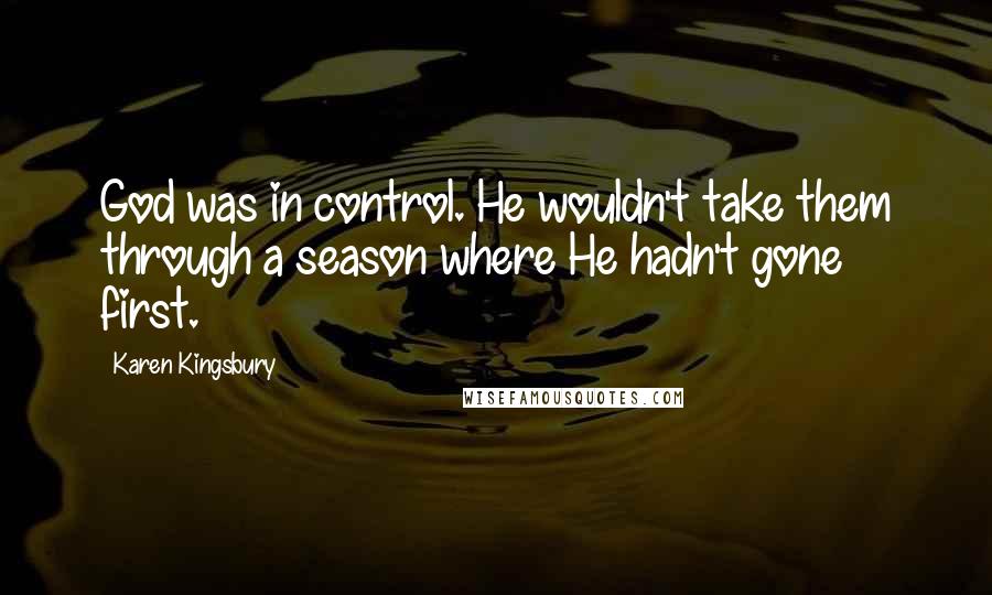 Karen Kingsbury Quotes: God was in control. He wouldn't take them through a season where He hadn't gone first.