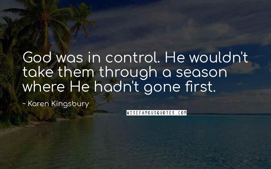 Karen Kingsbury Quotes: God was in control. He wouldn't take them through a season where He hadn't gone first.