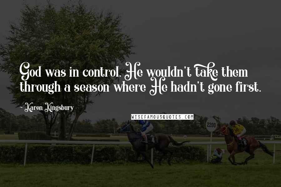 Karen Kingsbury Quotes: God was in control. He wouldn't take them through a season where He hadn't gone first.