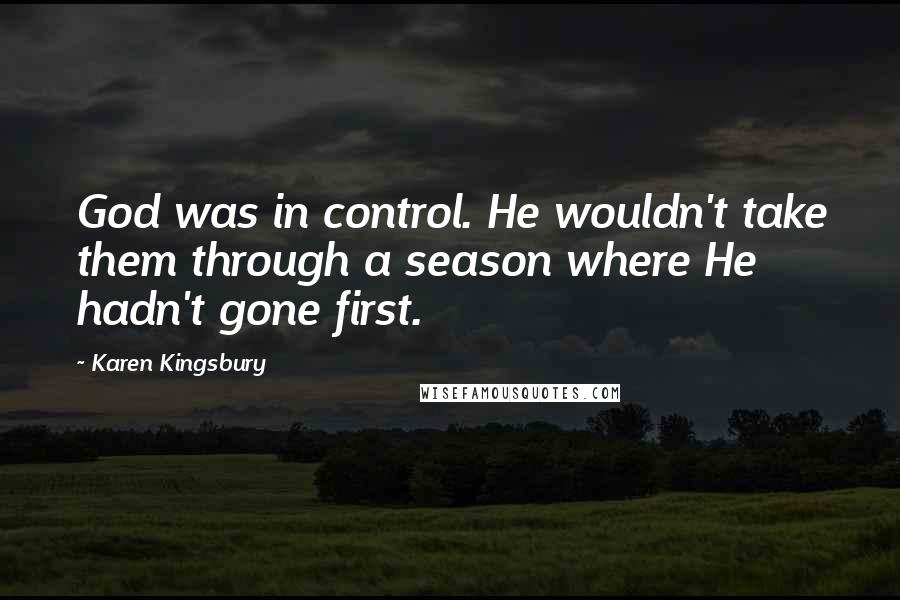 Karen Kingsbury Quotes: God was in control. He wouldn't take them through a season where He hadn't gone first.