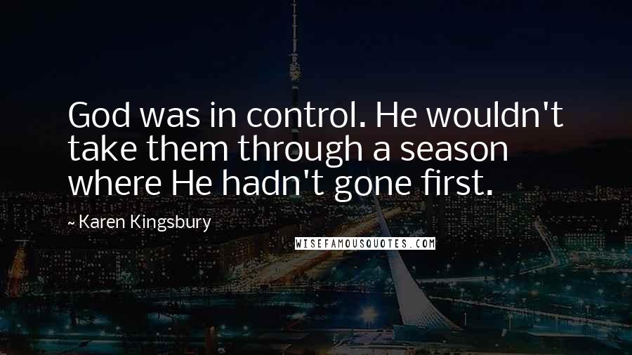 Karen Kingsbury Quotes: God was in control. He wouldn't take them through a season where He hadn't gone first.