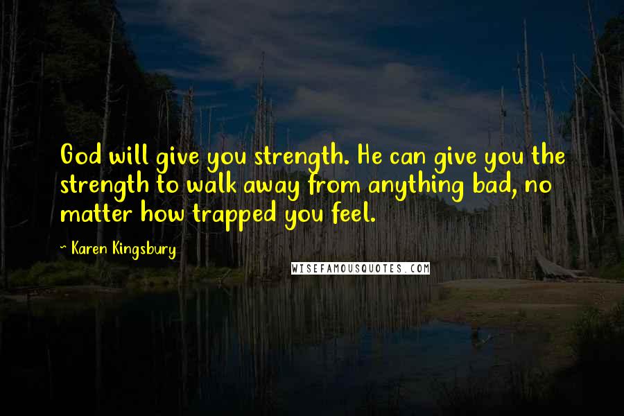 Karen Kingsbury Quotes: God will give you strength. He can give you the strength to walk away from anything bad, no matter how trapped you feel.