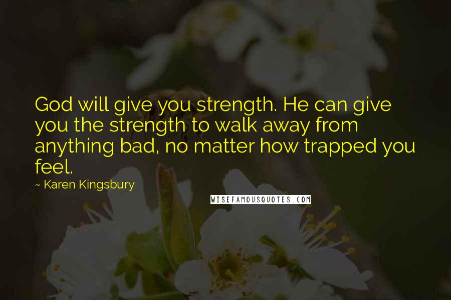 Karen Kingsbury Quotes: God will give you strength. He can give you the strength to walk away from anything bad, no matter how trapped you feel.