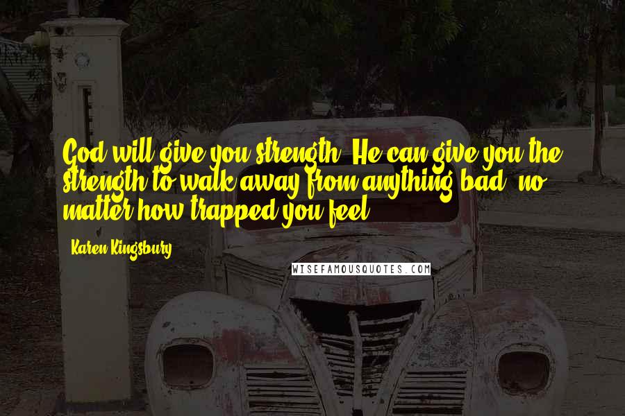 Karen Kingsbury Quotes: God will give you strength. He can give you the strength to walk away from anything bad, no matter how trapped you feel.
