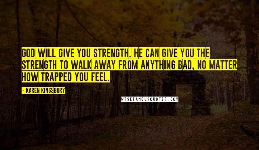 Karen Kingsbury Quotes: God will give you strength. He can give you the strength to walk away from anything bad, no matter how trapped you feel.