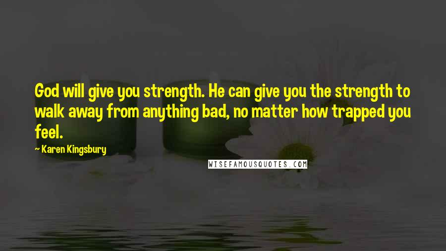 Karen Kingsbury Quotes: God will give you strength. He can give you the strength to walk away from anything bad, no matter how trapped you feel.