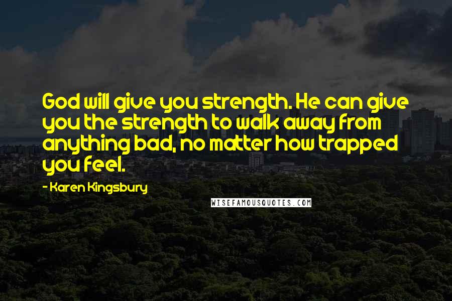 Karen Kingsbury Quotes: God will give you strength. He can give you the strength to walk away from anything bad, no matter how trapped you feel.