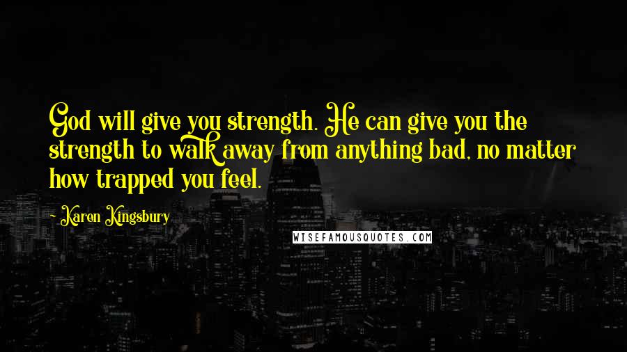 Karen Kingsbury Quotes: God will give you strength. He can give you the strength to walk away from anything bad, no matter how trapped you feel.