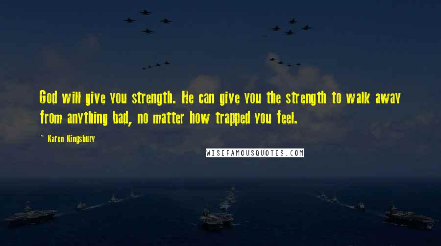 Karen Kingsbury Quotes: God will give you strength. He can give you the strength to walk away from anything bad, no matter how trapped you feel.