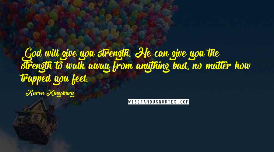 Karen Kingsbury Quotes: God will give you strength. He can give you the strength to walk away from anything bad, no matter how trapped you feel.