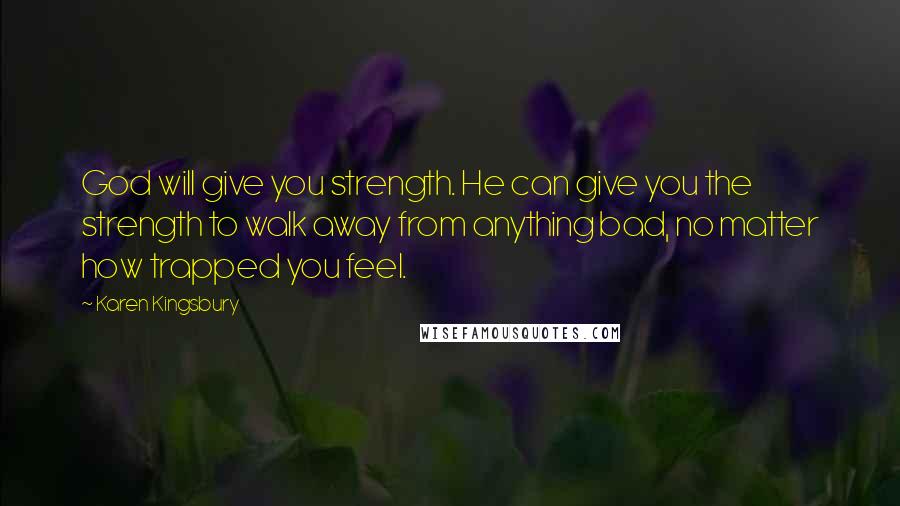 Karen Kingsbury Quotes: God will give you strength. He can give you the strength to walk away from anything bad, no matter how trapped you feel.