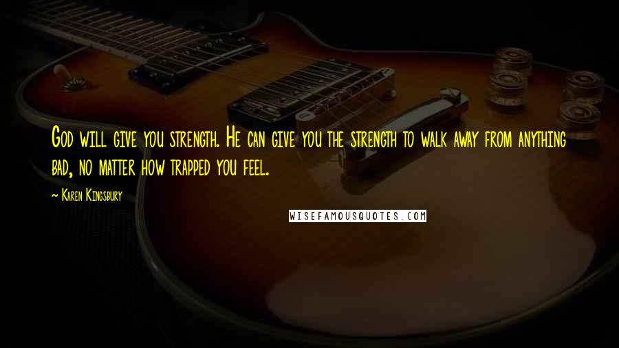 Karen Kingsbury Quotes: God will give you strength. He can give you the strength to walk away from anything bad, no matter how trapped you feel.