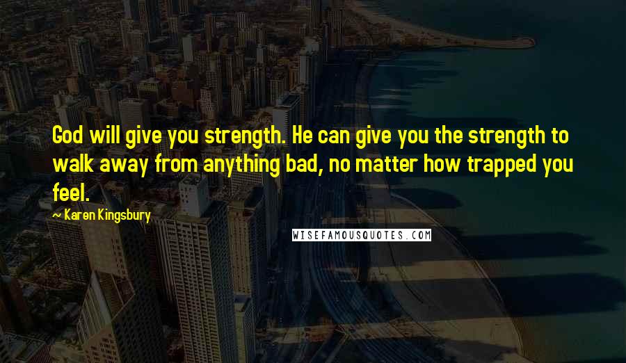 Karen Kingsbury Quotes: God will give you strength. He can give you the strength to walk away from anything bad, no matter how trapped you feel.