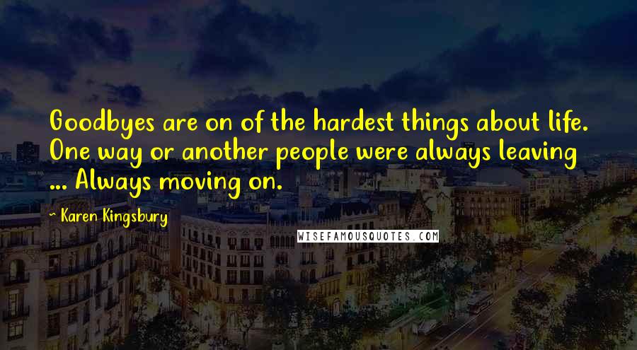 Karen Kingsbury Quotes: Goodbyes are on of the hardest things about life. One way or another people were always leaving ... Always moving on.