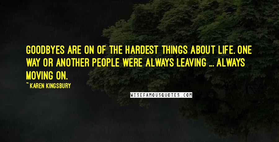 Karen Kingsbury Quotes: Goodbyes are on of the hardest things about life. One way or another people were always leaving ... Always moving on.