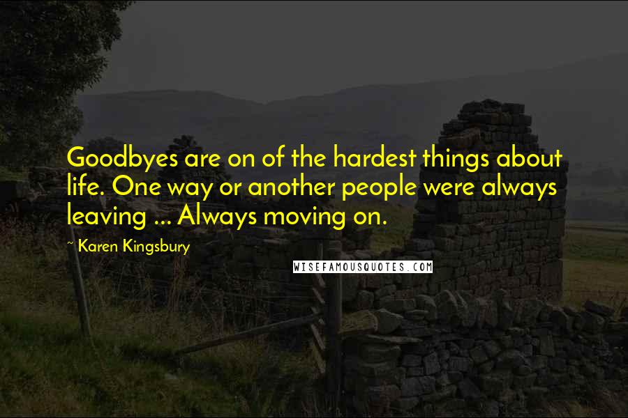 Karen Kingsbury Quotes: Goodbyes are on of the hardest things about life. One way or another people were always leaving ... Always moving on.