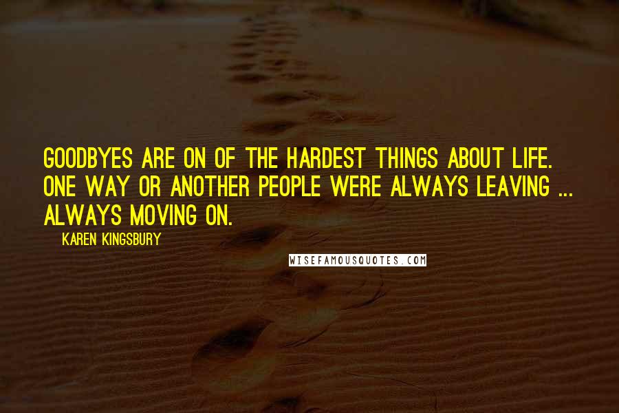 Karen Kingsbury Quotes: Goodbyes are on of the hardest things about life. One way or another people were always leaving ... Always moving on.