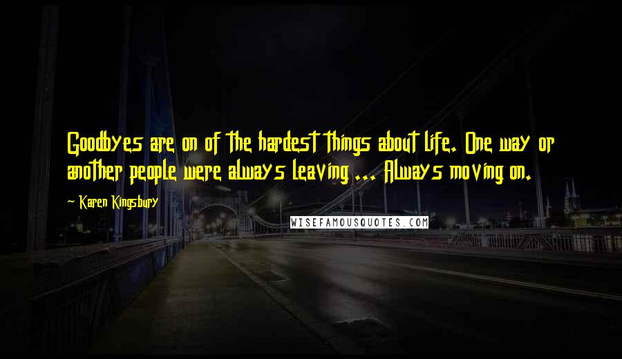 Karen Kingsbury Quotes: Goodbyes are on of the hardest things about life. One way or another people were always leaving ... Always moving on.