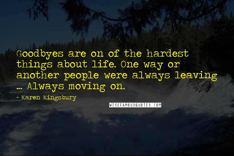 Karen Kingsbury Quotes: Goodbyes are on of the hardest things about life. One way or another people were always leaving ... Always moving on.