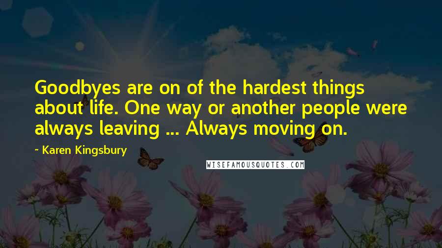 Karen Kingsbury Quotes: Goodbyes are on of the hardest things about life. One way or another people were always leaving ... Always moving on.